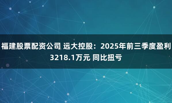 福建股票配资公司 远大控股：2025年前三季度盈利3218.1万元 同比扭亏