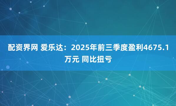 配资界网 爱乐达：2025年前三季度盈利4675.1万元 同比扭亏