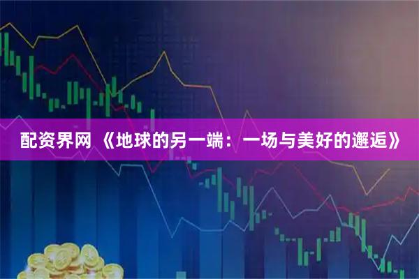 配资界网 《地球的另一端：一场与美好的邂逅》