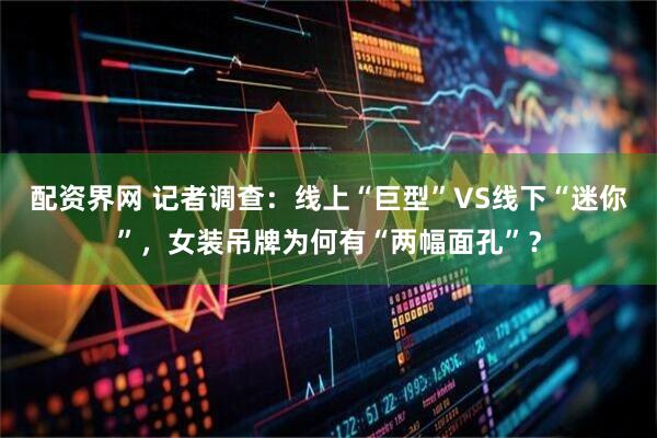 配资界网 记者调查：线上“巨型”VS线下“迷你”，女装吊牌为何有“两幅面孔”？