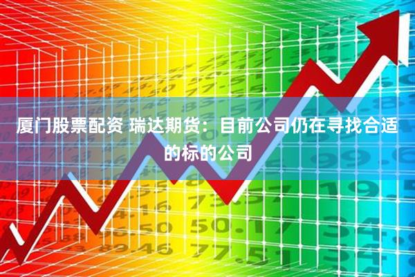 厦门股票配资 瑞达期货：目前公司仍在寻找合适的标的公司