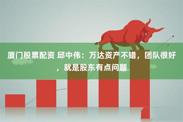 厦门股票配资 邱中伟：万达资产不错，团队很好，就是股东有点问题