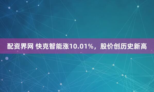配资界网 快克智能涨10.01%，股价创历史新高